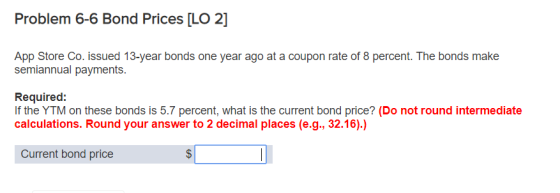 Problem 6-6 Bond Prices [LO 2] App Store Co. issued 13-year bonds one year ago at a coupon rate of 8 percent. The bonds make