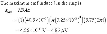 The maximum emf induced in the ring is max = (1)(40. 5x 10-6)(π(3.25×10-*)(5.75(27)) 4.86x10 V 4.86V