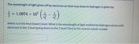 The wavelength of light given off by electrons on their way down in hydrogen is given by: 1 = 1.0974 x 107 (1 03 (1 - 0) wher
