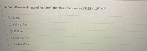What is the wavelength of light (nm) that has a frequency of 9.28 x 1014 5-1? O 323 nm 3.23 x 107m O 3232 nm 9.28 x 1014 m O