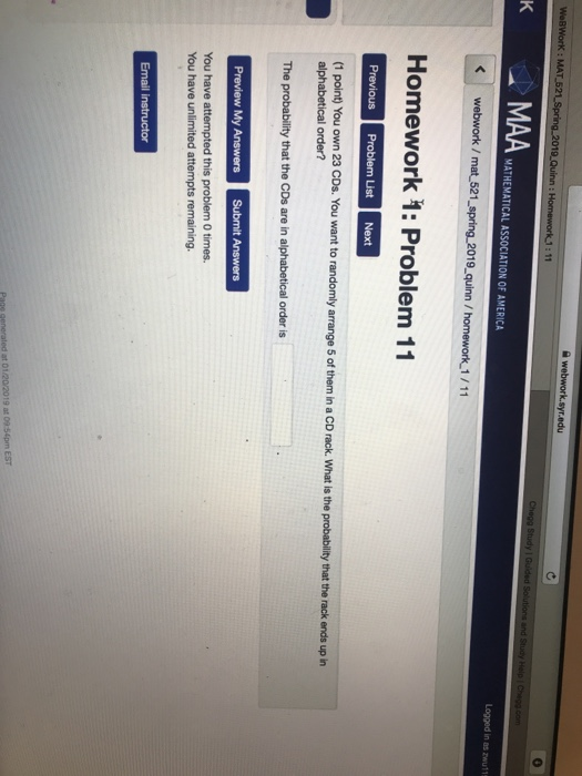 : MAT MATHEMATICAL ASSOCIATION OF AMERICA 19 quinn Homework 1: Problem 11 You own 23 CDs. You want to randomly arrange 5 of them in a CD rack What is the probability that h rack ends up in You have attempted this problem 0 times You have unlimited attempts remaining. Emai Instructor