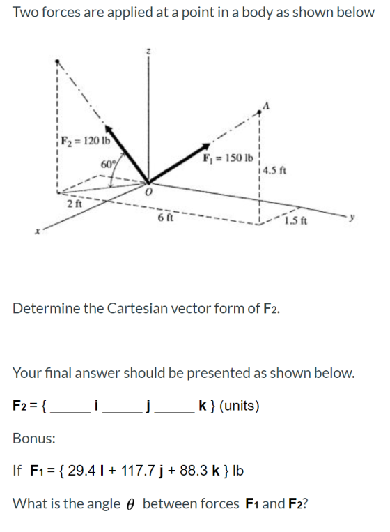 Two forces are applied at a point in a body as shown below = 120 lb F, = 150 lb 60% 14.5 ft O 2 ft 6 fL 15ft Determine the Ca