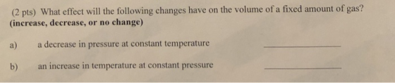 (2 pts) What effect will the following changes have on the volume of a fixed amount of gas? (increase, decrease, or no change