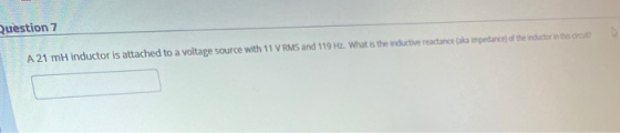Question 7 A 21 mH inductor is attached to a voltage source with 11 V RMS and 119 Hz. What is the inductive reactance akla im