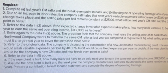 Required: 1. Compute (a) last years CM ratio and the break-even point in balls, and (b) the degree of operating leverage at
