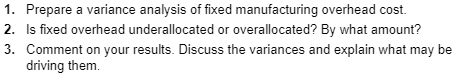 1. Prepare a variance analysis of fixed manufacturing overhead cost. 2. Is fixed overhead underallocated or overallocated? By