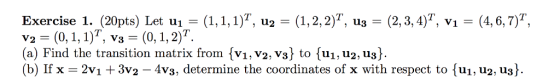 Exercise 1: (20pts) Let u1-11, 1, 1)T, u2-(1, 2, 2)T, u,-(2, 3, 4)T, ν,-(4,6,7)T, v2 = (0, 1,1)1 , V3 = ( ) (a) Find the tran