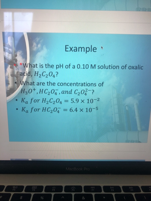 Example *What is the pH of a 0.10 M solution of oxalic acid, H2C204? What are the concentrations of H30+, HC202, and C202-? .