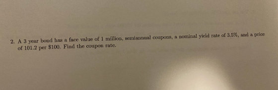 2. A 3 year bond has a face value of 1 million, semiannual coupons, a nominal yield rate of 3.5%, and a price of 101.2 per $1