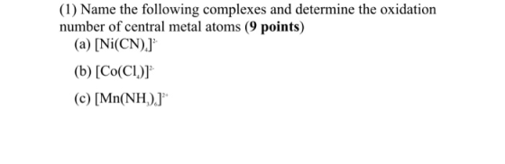 (1) Name the following complexes and determine the oxidation number of central metal atoms (9 points) (a) [Ni(CN).] (b) [Co(C