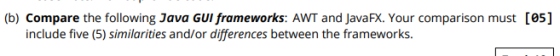 (b) Compare the following Java GUI frameworks: AWT and JavaFX. Your comparison must [05] include five (5) similarities and/or
