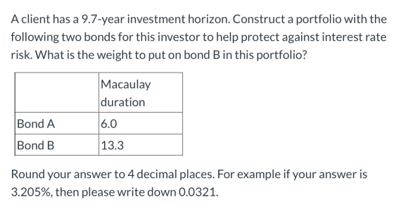 A client has a 9.7-year investment horizon. Construct a portfolio with the following two bonds for this investor to help prot
