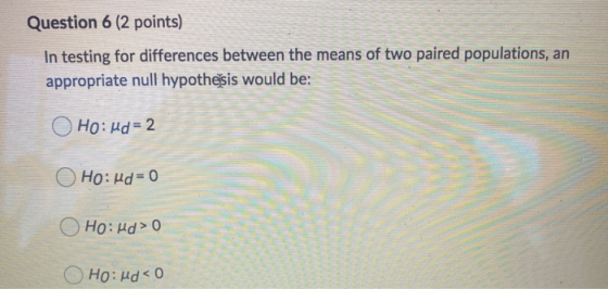 Question 6 (2 points) In testing for differences between the means of two paired populations, an appropriate null hypothesis