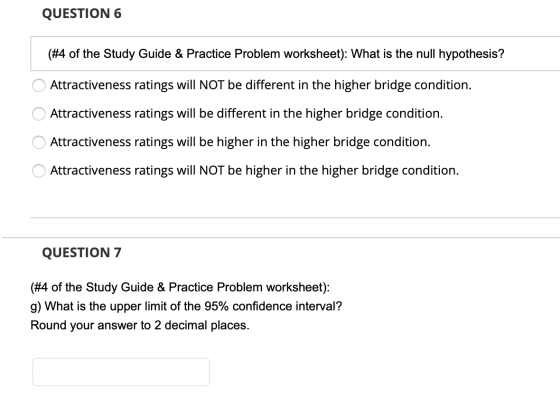 QUESTION 6 (#4 of the Study Guide & Practice Problem worksheet): What is the null hypothesis? O Attractiveness ratings will N