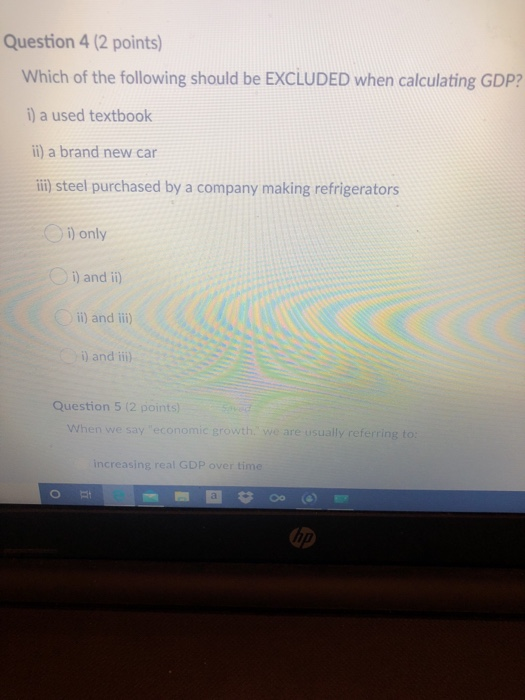 Question 4 (2 points) Which of the following should be EXCLUDED when calculating GDP? i) a used textbook ii) a brand new car