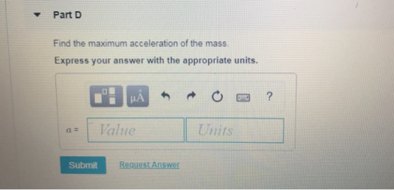 Part D Find the maximum acceleration of the mass Express your answer with the appropriate units. Value Units Submit Request A