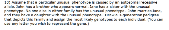 10) Assume that a particular unusual phenotype is caused by an autosomal recessive allele. John has a brother who appears nor