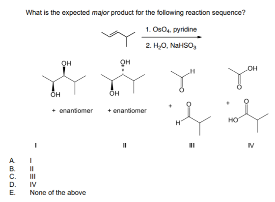 What is the expected major product for the following reaction sequence? 1. OsO4, pyridine 2. H20, NaHSO3 OH OH OH OH OH + O + O + enantiomer + enantiomer HO IV A. I D. E. IV None of the above
