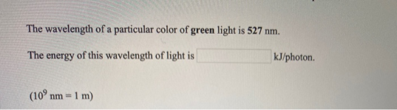 The wavelength of a particular color of green light is 527 nm. The energy of this wavelength of light is kJ/photon. (109 nm =