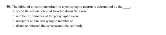 40. The effect of a neurotransmitter on a postsynaptic neuron is determined by the a. speed the action potential traveled dow