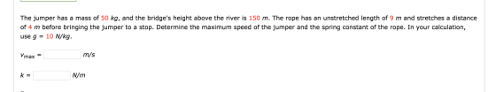 The jumper has a mass of 50 kg, and the bridges height above the river is 150 m. The rope has an unstretched length of 9 m a