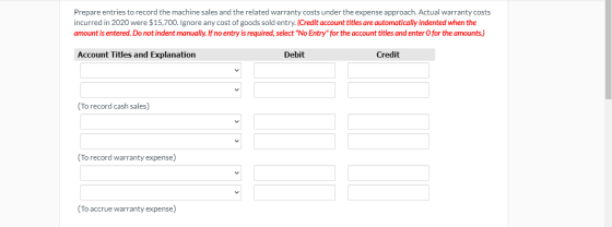 Prepare entries to record the machine sales and the related warranty costs under the expense approach. Actual warranty costs