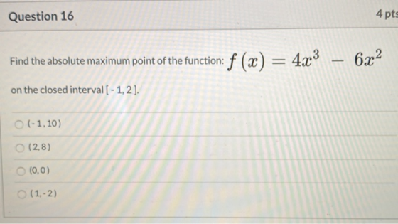 Question 16 4 pts Find the absolute maximum point of the function: on the closed interval [ - 1,2]. (-1,10) (2,8) (0,0) (1,-2