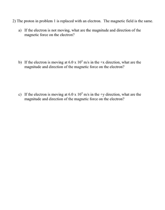2) The proton in problem 1 is replaced with an electron. The magnetic field is the same. a) If the electron is not moving, wh