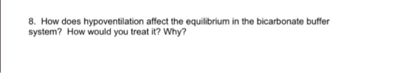 8. How does hypoventilation affect the equilibrium in the bicarbonate buffer system? How would you treat it? Why?