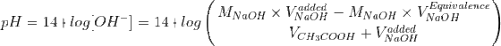 pH = 14 + log[OH^-]= 14+ log\left ( \frac{M_{NaOH}\times V_{NaOH}^{added}-M_{NaOH}\times V_{NaOH}^{Equivalence}}{V_{CH_3COOH} +V_{NaOH}^{added}} \right )