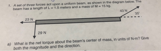 1. A set of three forces act upon a uniform beam, as shown in the diagram below. The beam has a length of L = 1.5 meters and