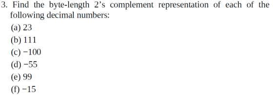 3. Find the byte-length 2s complement representation of each of the following decimal numbers (a) 23 (b) 111 (c) -100 (d) -55 (e) 99 (f) -15