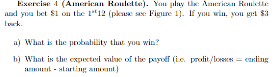 Exercise 4 (American Roulette). You play the American Roulette and you bet $1 on the 1912 (please see Figure 1). If you win,