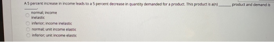A5 percent increase in income leads to a 5 percent decrease in quantity demanded for a product. This product is a(n) __ produ