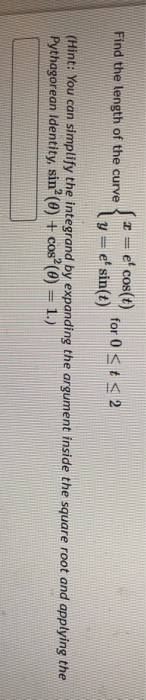 T Find the length of the curve e cos(t) e sin(t) for 0 < t < 2 y (Hint: You can simplify the integrand by expanding the arg