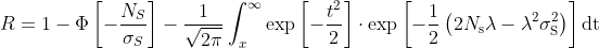 R=1-\Phi\left[-\frac{N_{S}}{\sigma_{S}}\right]-\frac{1}{\sqrt{2 \pi}} \int_{x}^{\infty} \exp \left[-\frac{t^{2}}{2}\right]\cdot \exp \left[-\frac{1}{2}\left(2 N_{\mathrm{s}} \lambda-\lambda^{2} \sigma_{\mathrm{S}}^{2}\right)\right] \mathrm{d} \mathrm{t}