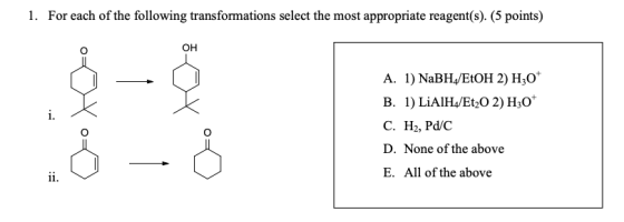 1. For each of the following transformations select the most appropriate reagent(s). (5 points) A. 1) NaBH,/EtOH 2) H30* B. 1