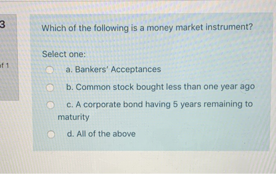 3 Which of the following is a money market instrument? Select one: O a. Bankers Acceptances of 1 b. Common stock bought less