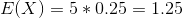E(X)=5*0.25=1.25