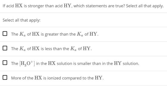 If acid HX is stronger than acid HY, which statements are true? Select all that apply Select all that apply: □ The KaofHX is