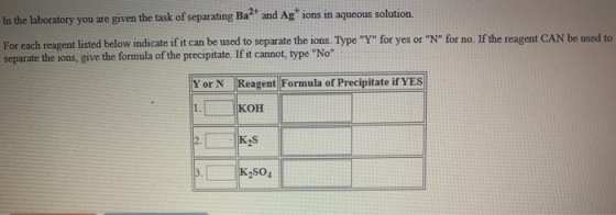 In the laboratory you are given the task of separating Ba * and Ag ions in aqueous solution. For each reagent listed below i