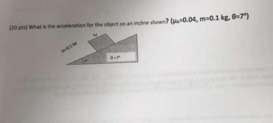 (20 pts) What is the acceleration for the object on an incline shown? (H.=0.04, m=0.1 kg, 8=7) 01