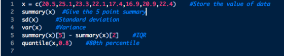x-c(20.5,25 . 1,23 .3 ,22.1,17.4,16 . 9, 20. 9, 22, 4) summary(X) #Give the 5 point summary sd(x) #Store the value of data 2 #Standard deviation #Variance 4 var(x) 5 summary(x)[5] - summary(x)C2] IQR quantile(x,0.8) #80th percentile 7