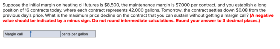 Suppose the initial margin on heating oil futures is $8,500, the maintenance margin is $7,000 per contract, and you establish