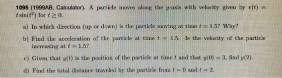 1095 (1999AB, Calculator). A particle moves along the y-axis with velocity given by v(t) = t sin(t?) for t 0. a) In which dir