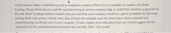 In the lecture video I used Boeing and an imaginary company (Pear Co.) as examples to explain Job Order Costing. Please think
