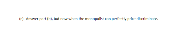 (c) Answer part (b), but now when the monopolist can perfectly price discriminate