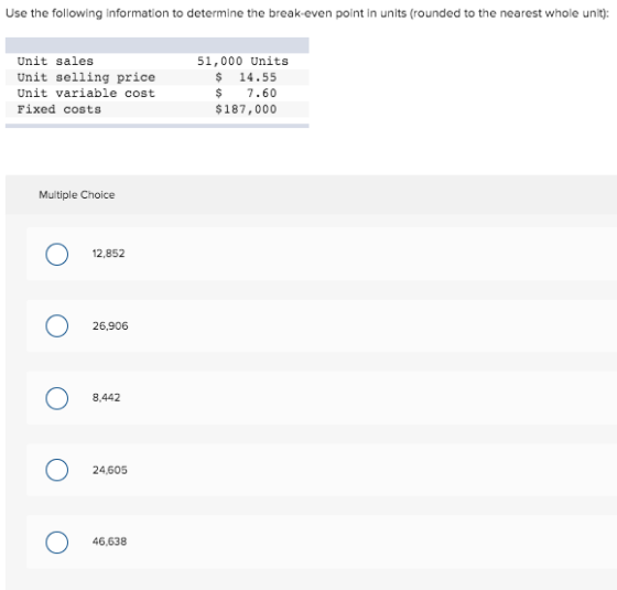 Use the following information to determine the break-even point in units (rounded to the nearest whole unit): Unit sales Unit