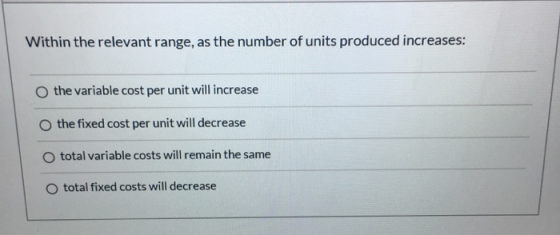 Within the relevant range, as the number of units produced increases: the variable cost per unit will increase O the fixed co
