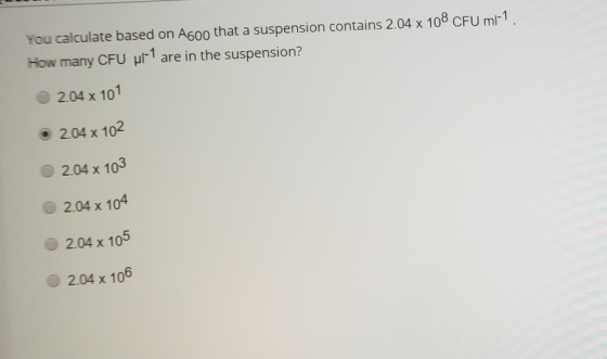 You calculate based on A600 that a suspension contains 2.04 x 108 CFU ml-1 How many CFU are in the suspension? 204 x 101 o 2.
